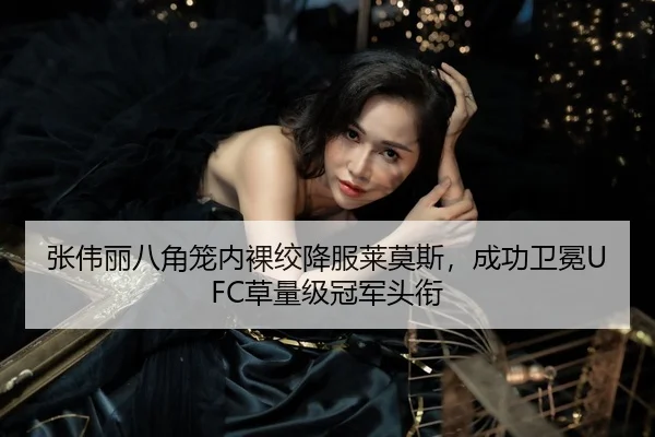 张伟丽八角笼内裸绞降服莱莫斯，成功卫冕UFC草量级冠军头衔