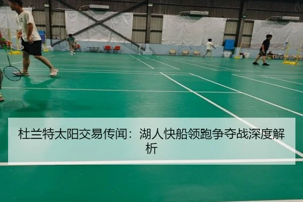 杜兰特太阳交易传闻：湖人快船领跑争夺战深度解析