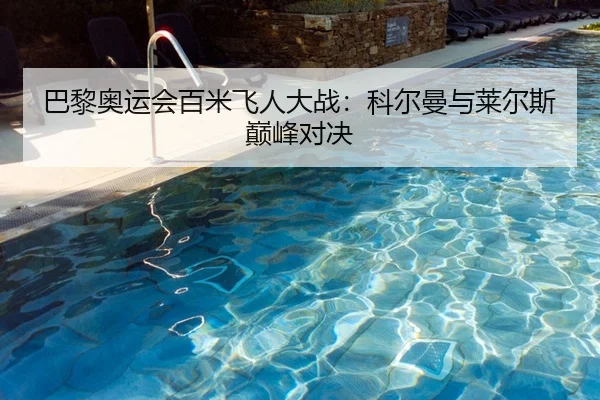 巴黎奥运会百米飞人大战：科尔曼与莱尔斯巅峰对决