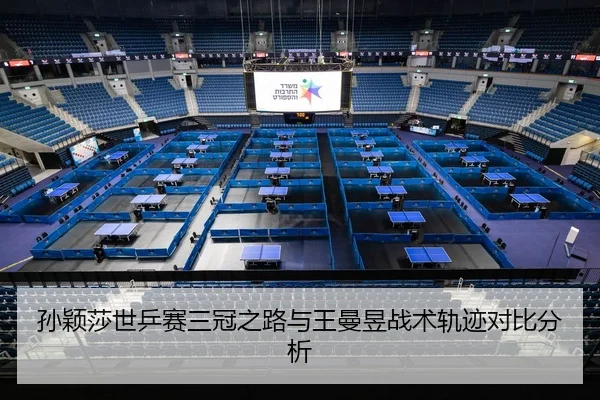 孙颖莎世乒赛三冠之路与王曼昱战术轨迹对比分析
