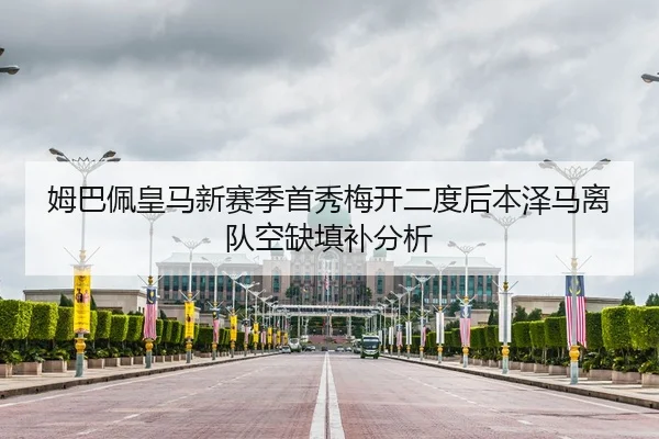 姆巴佩皇马新赛季首秀梅开二度后本泽马离队空缺填补分析