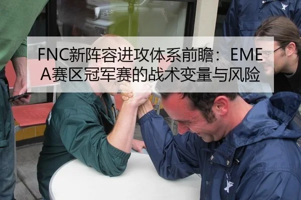 FNC新阵容进攻体系前瞻：EMEA赛区冠军赛的战术变量与风险